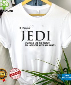 Shirts That Go Hard If I Was A Jedi I Would Use The Force To Jack Off With No Hands Shirts