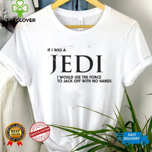 Shirts That Go Hard If I Was A Jedi I Would Use The Force To Jack Off With No Hands Shirts