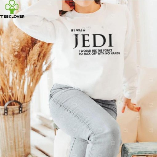Shirts That Go Hard If I Was A Jedi I Would Use The Force To Jack Off With No Hands Shirts