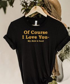 Shirts That Go Hard Of Course I Love You My Dick Is Hard Shirt