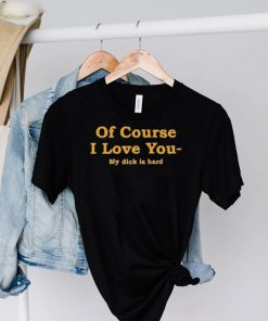 Shirts That Go Hard Of Course I Love You My Dick Is Hard Shirt