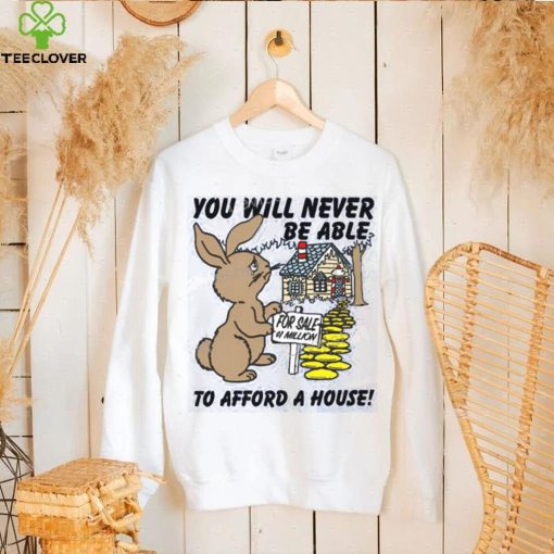 Shirts That Go Hard You Will Never Be Able To Afford A House hoodie, sweater, longsleeve, shirt v-neck, t-shirt, hoodie, tank top, sweater and long sleeve t hoodie, sweater, longsleeve, shirt v-neck, t-shirt