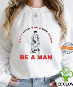 Shit With The Door Open Be A Man Shirt