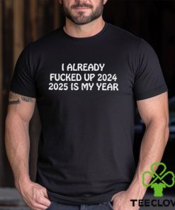 Shitheadsteve I Already Fucked Up 2024 2025 Is My Year Shirt