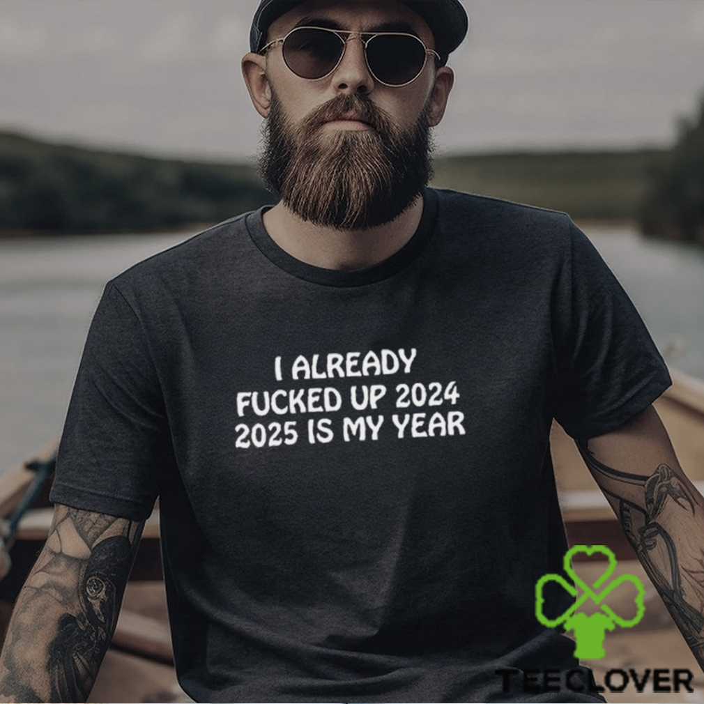 Shitheadsteve I Already Fucked Up 2024 2025 Is My Year Shirt Shitheadsteve I Already Fucked Up 2024 2025 Is My Year Shirt