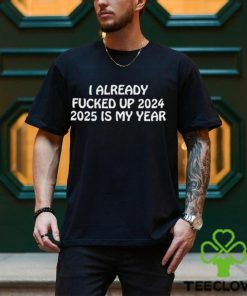 Shitheadsteve I Already Fucked Up 2024 2025 Is My Year Shirt 3 Shitheadsteve I Already Fucked Up 2024 2025 Is My Year Shirt