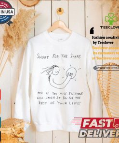 Shoot For The Stars And If You Miss Everyone Will Laugh At You For The Rest Of Your Life T shirt