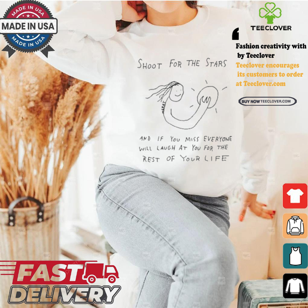 Shoot For The Stars And If You Miss Everyone Will Laugh At You For The Rest Of Your Life T shirt Shoot For The Stars And If You Miss Everyone Will Laugh At You For The Rest Of Your Life T shirt