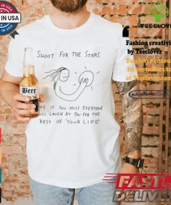 Shoot For The Stars And If You Miss Everyone Will Laugh At You For The Rest Of Your Life T shirt 2 Shoot For The Stars And If You Miss Everyone Will Laugh At You For The Rest Of Your Life T shirt