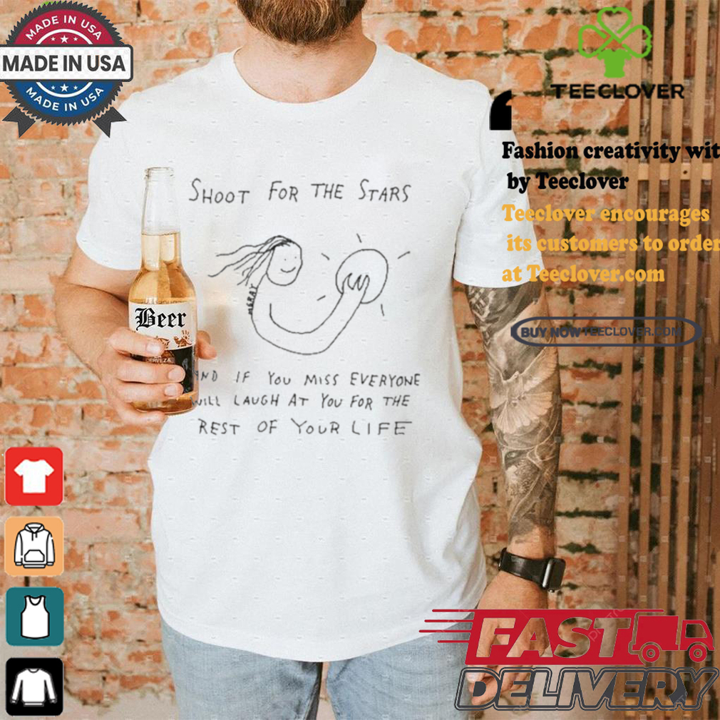 Shoot For The Stars And If You Miss Everyone Will Laugh At You For The Rest Of Your Life T shirt Shoot For The Stars And If You Miss Everyone Will Laugh At You For The Rest Of Your Life T shirt