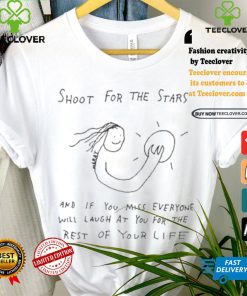 Shoot For The Stars And If You Miss Everyone Will Laugh At You For The Rest Of Your Life T shirt 3 Shoot For The Stars And If You Miss Everyone Will Laugh At You For The Rest Of Your Life T shirt