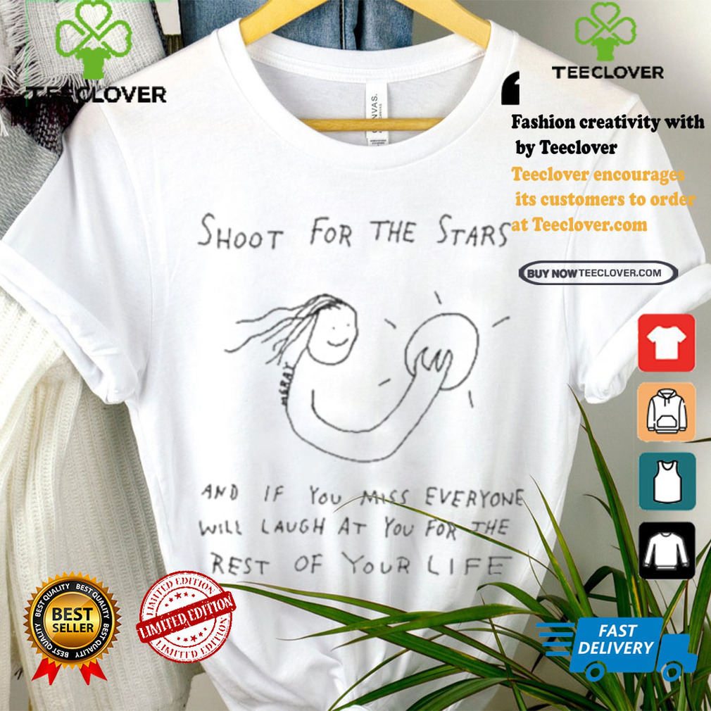 Shoot For The Stars And If You Miss Everyone Will Laugh At You For The Rest Of Your Life T shirt Shoot For The Stars And If You Miss Everyone Will Laugh At You For The Rest Of Your Life T shirt