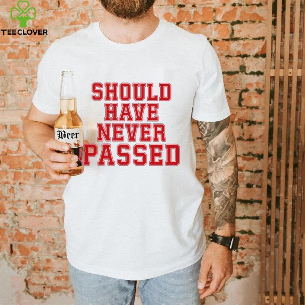 Should have never passed shirt Should have never passed shirt