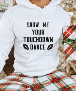 Show me your touchdown dance football hoodie, sweater, longsleeve, shirt v-neck, t-shirt