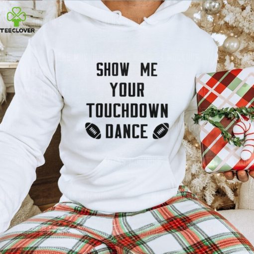 Show me your touchdown dance football hoodie, sweater, longsleeve, shirt v-neck, t-shirt