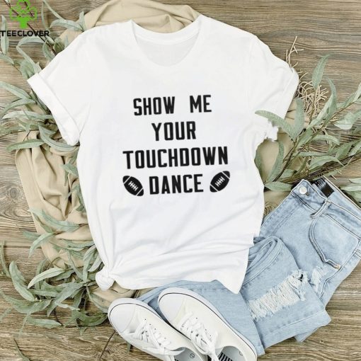 Show me your touchdown dance football hoodie, sweater, longsleeve, shirt v-neck, t-shirt