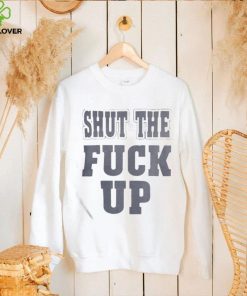 Shut The Fuck Up T shirt