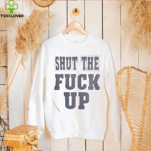 Shut The Fuck Up T hoodie, sweater, longsleeve, shirt v-neck, t-shirt