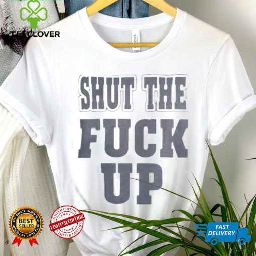 Shut The Fuck Up T hoodie, sweater, longsleeve, shirt v-neck, t-shirt