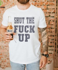 Shut The Fuck Up T hoodie, sweater, longsleeve, shirt v-neck, t-shirt