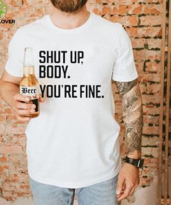 Shut Up Body You’re Fine Shirt