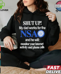 Shut Up My Dad Works For The Nsa And He Will Monitor Your Internet Activity And Phone Calls Tee shirt