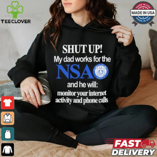 Shut Up My Dad Works For The Nsa And He Will Monitor Your Internet Activity And Phone Calls Tee shirt