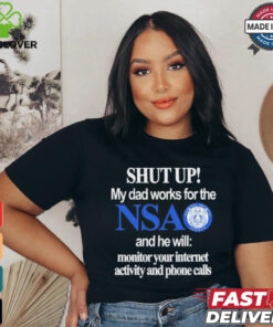 Shut Up My Dad Works For The Nsa And He Will Monitor Your Internet Activity And Phone Calls Tee shirt