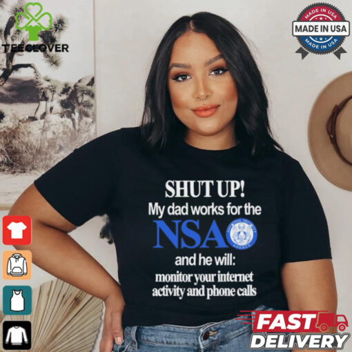 Shut Up My Dad Works For The Nsa And He Will Monitor Your Internet Activity And Phone Calls Tee shirt