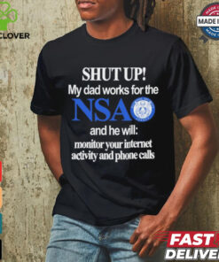 Shut Up My Dad Works For The Nsa And He Will Monitor Your Internet Activity And Phone Calls Tee shirt