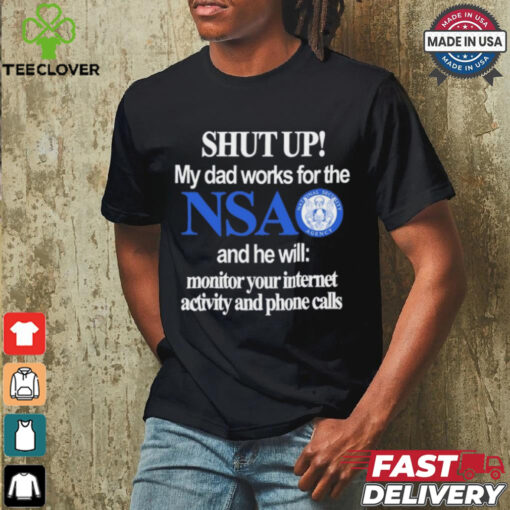 Shut Up My Dad Works For The Nsa And He Will Monitor Your Internet Activity And Phone Calls Tee shirt