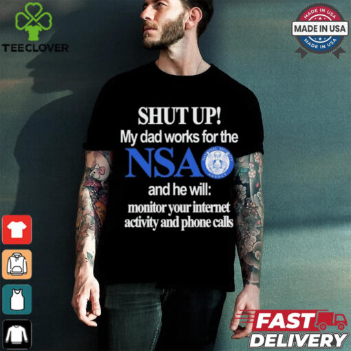 Shut Up My Dad Works For The Nsa And He Will Monitor Your Internet Activity And Phone Calls Tee shirt