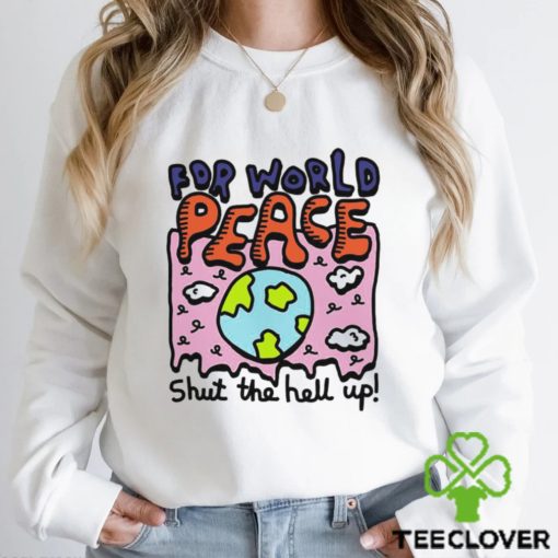 Shut the hell up for world peace shirt