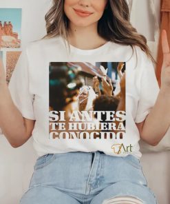 Si Antes Te Hubiera Conocido Shirt