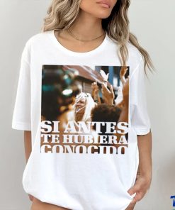 Si Antes Te Hubiera Conocido Shirt