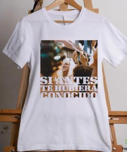 Si Antes Te Hubiera Conocido Shirt