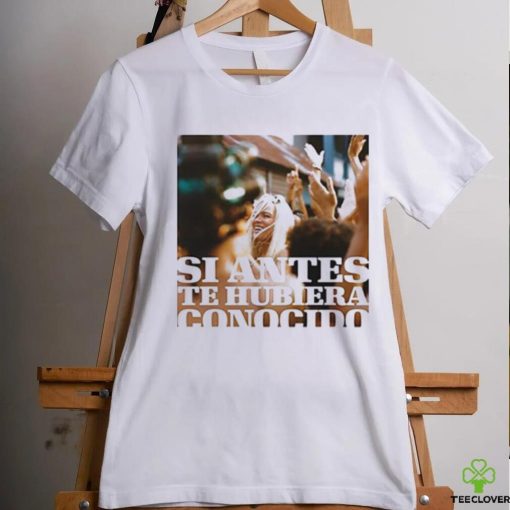 Si Antes Te Hubiera Conocido Shirt