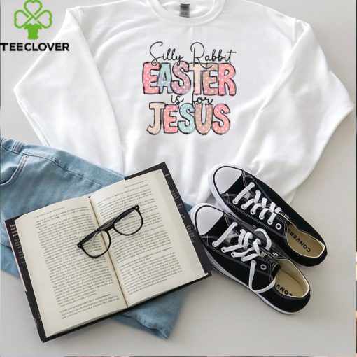 Silly Rabbit Easter Is For Jesus Happy Easter hoodie, sweater, longsleeve, shirt v-neck, t-shirt