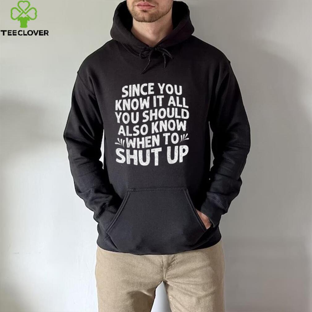 Since You Know It All You Should Also Know When To Shut Up T Shirt Since You Know It All You Should Also Know When To Shut Up T Shirt