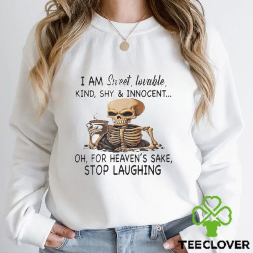 Skeleton I Am Sweet Lovable Kind Shy And Innocent Oh For Heaven’s Sake Stop Laughing Shirt