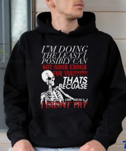 Skeleton I’m doing the least I possibly can not good enough for you that’s because I didn’t try art shirt