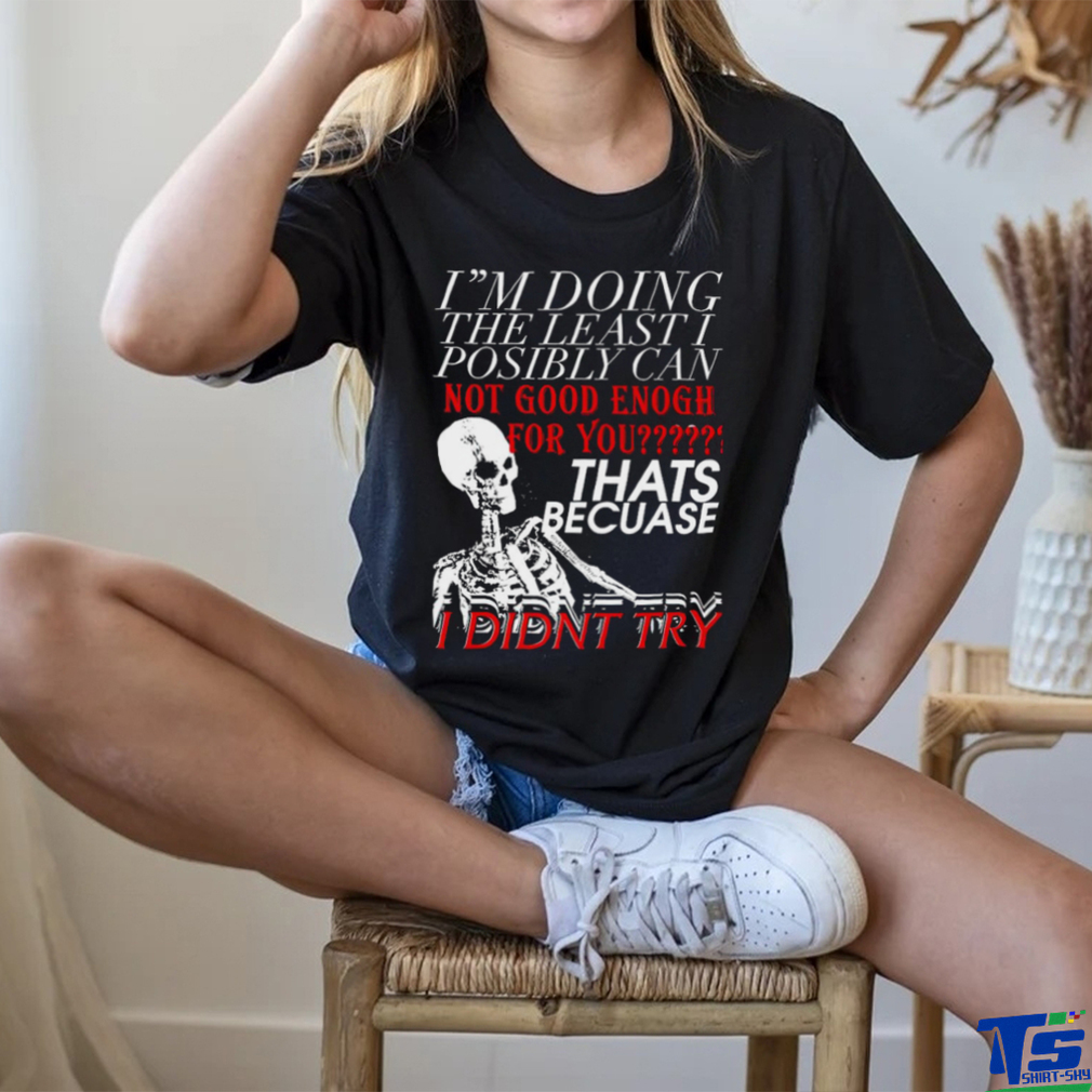 Skeleton I’m doing the least I possibly can not good enough for you that’s because I didn’t try art shirt Skeleton I’m doing the least I possibly can not good enough for you that’s because I didn’t try art shirt