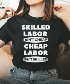 Skilled labour isn’t cheap cheap labour isn’t killed shirt