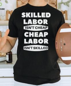 Skilled labour isn’t cheap cheap labour isn’t killed shirt 2 Skilled labour isn’t cheap cheap labour isn’t killed shirt