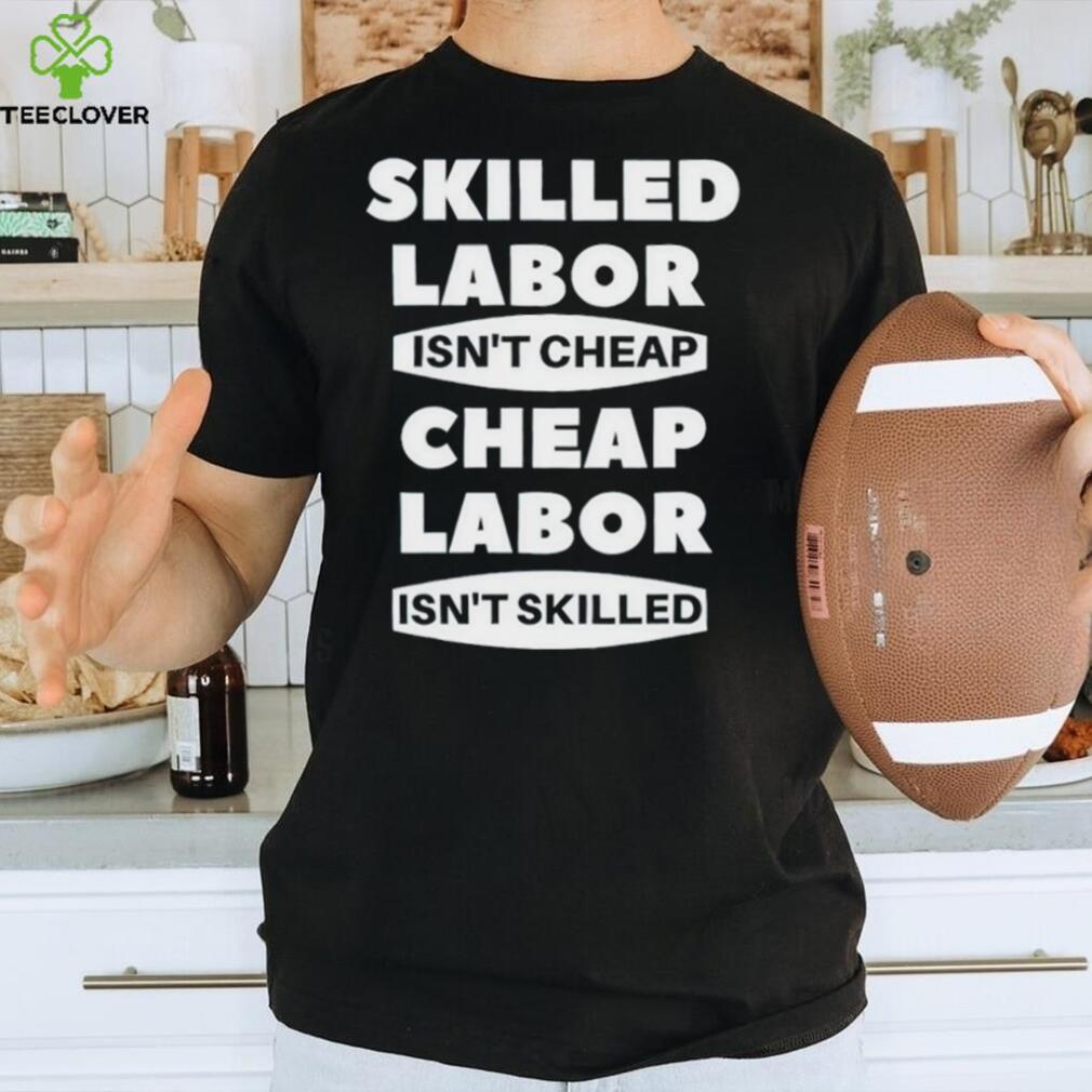 Skilled labour isn’t cheap cheap labour isn’t killed shirt Skilled labour isn’t cheap cheap labour isn’t killed shirt