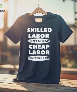 Skilled labour isn’t cheap cheap labour isn’t killed shirt 3 Skilled labour isn’t cheap cheap labour isn’t killed shirt