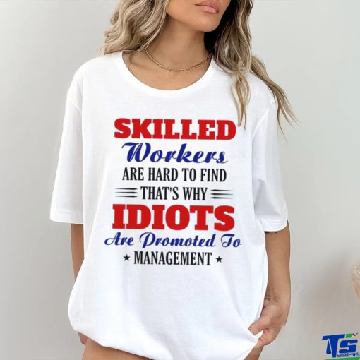 Skilled workers are hard to find that's why idiots are promoted hoodie, sweater, longsleeve, shirt v-neck, t-shirt