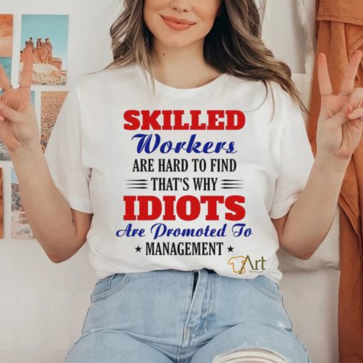 Skilled workers are hard to find that's why idiots are promoted hoodie, sweater, longsleeve, shirt v-neck, t-shirt