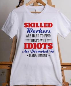 Skilled workers are hard to find that's why idiots are promoted hoodie, sweater, longsleeve, shirt v-neck, t-shirt