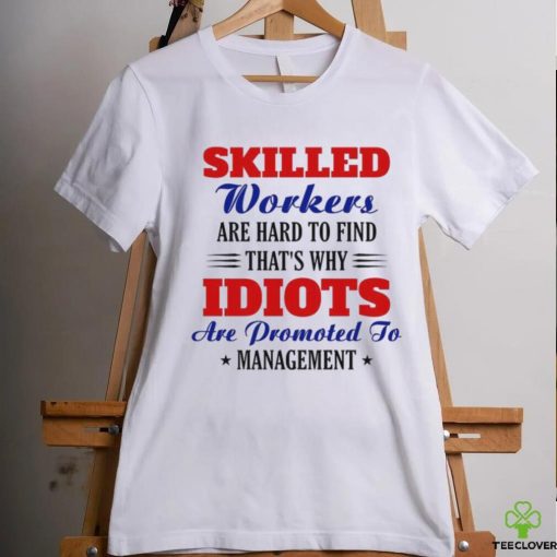 Skilled workers are hard to find that's why idiots are promoted hoodie, sweater, longsleeve, shirt v-neck, t-shirt